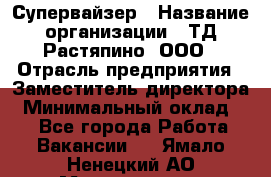 Супервайзер › Название организации ­ ТД Растяпино, ООО › Отрасль предприятия ­ Заместитель директора › Минимальный оклад ­ 1 - Все города Работа » Вакансии   . Ямало-Ненецкий АО,Муравленко г.